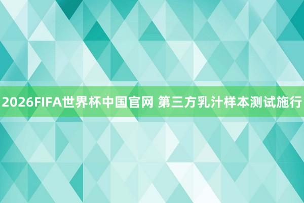 2026FIFA世界杯中国官网 第三方乳汁样本测试施行