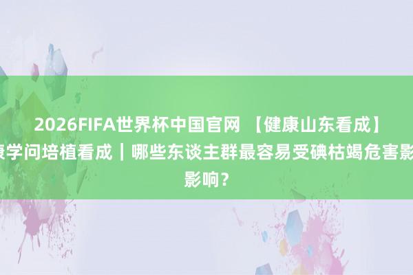 2026FIFA世界杯中国官网 【健康山东看成】健康学问培植看成|哪些东谈主群最容易受碘枯竭危害影响?