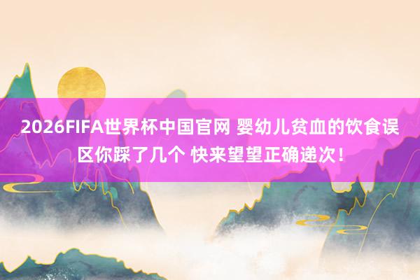 2026FIFA世界杯中国官网 婴幼儿贫血的饮食误区你踩了几个 快来望望正确递次！