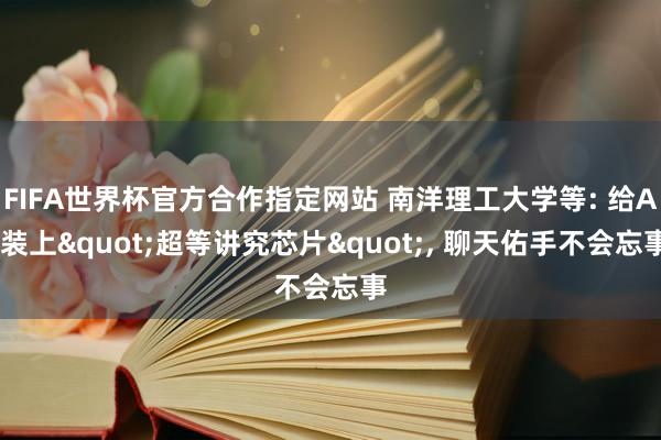 FIFA世界杯官方合作指定网站 南洋理工大学等: 给AI装上"超等讲究芯片"， 聊天佑手不会忘事