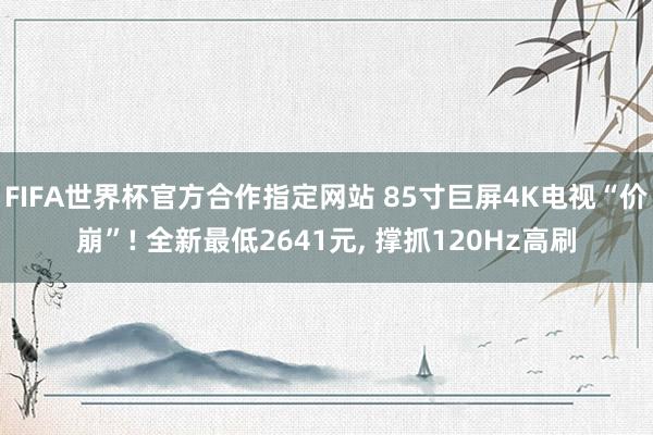 FIFA世界杯官方合作指定网站 85寸巨屏4K电视“价崩”! 全新最低2641元， 撑抓120Hz高刷