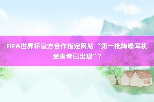 FIFA世界杯官方合作指定网站 “第一批降噪耳机受害者已出现”?
