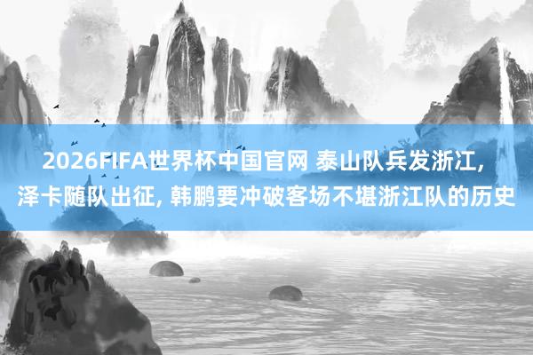 2026FIFA世界杯中国官网 泰山队兵发浙冮， 泽卡随队出征， 韩鹏要冲破客场不堪浙江队的历史