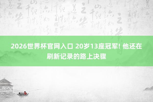 2026世界杯官网入口 20岁13座冠军! 他还在刷新记录的路上决骤