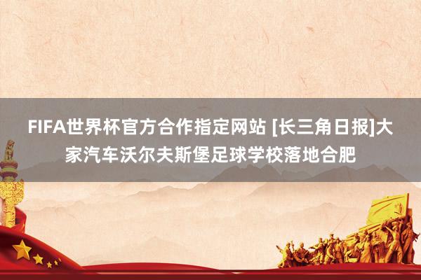 FIFA世界杯官方合作指定网站 [长三角日报]大家汽车沃尔夫斯堡足球学校落地合肥