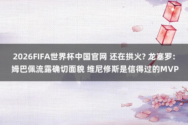 2026FIFA世界杯中国官网 还在拱火? 龙塞罗: 姆巴佩流露确切面貌 维尼修斯是信得过的MVP