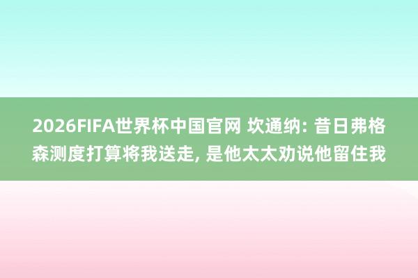2026FIFA世界杯中国官网 坎通纳: 昔日弗格森测度打算将我送走, 是他太太劝说他留住我