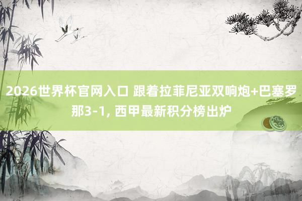 2026世界杯官网入口 跟着拉菲尼亚双响炮+巴塞罗那3-1， 西甲最新积分榜出炉