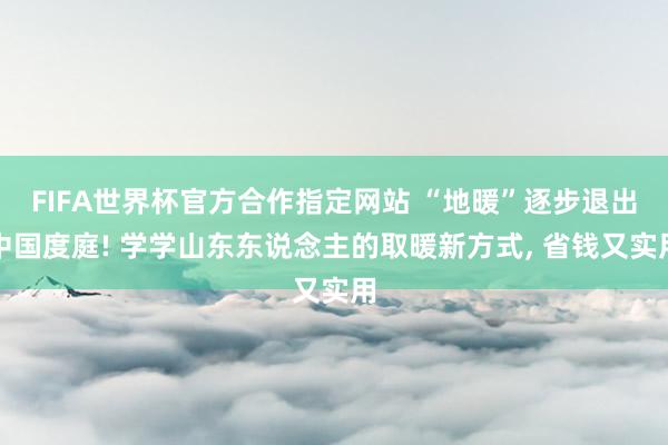 FIFA世界杯官方合作指定网站 “地暖”逐步退出中国度庭! 学学山东东说念主的取暖新方式， 省钱又实用
