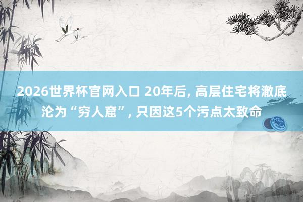 2026世界杯官网入口 20年后， 高层住宅将澈底沦为“穷人窟”， 只因这5个污点太致命