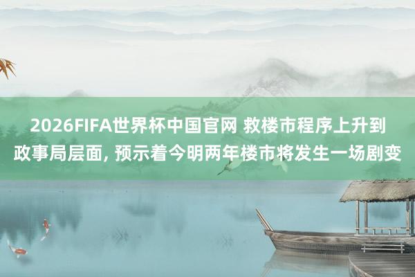 2026FIFA世界杯中国官网 救楼市程序上升到政事局层面， 预示着今明两年楼市将发生一场剧变