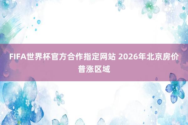 FIFA世界杯官方合作指定网站 2026年北京房价普涨区域