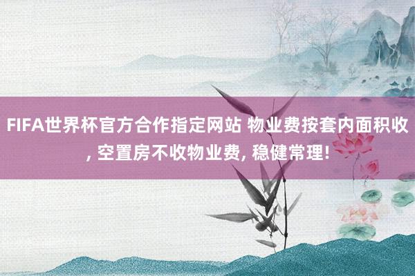 FIFA世界杯官方合作指定网站 物业费按套内面积收， 空置房不收物业费， 稳健常理!