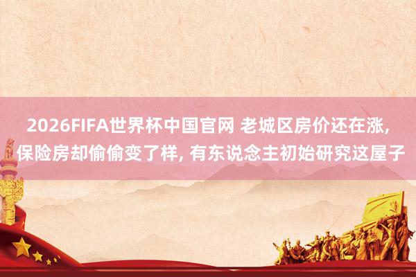 2026FIFA世界杯中国官网 老城区房价还在涨， 保险房却偷偷变了样， 有东说念主初始研究这屋子