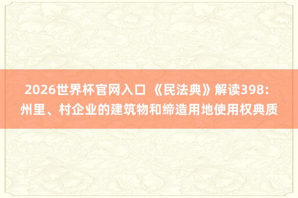 2026世界杯官网入口 《民法典》解读398: 州里、村企业的建筑物和缔造用地使用权典质