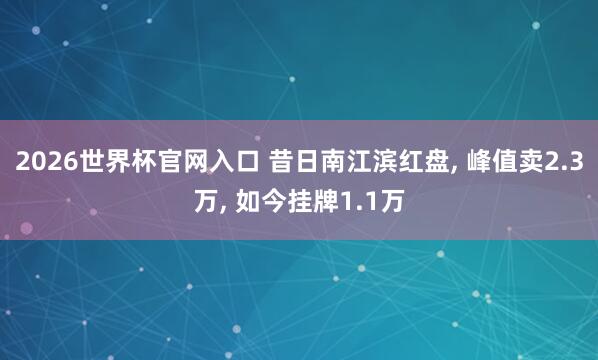 2026世界杯官网入口 昔日南江滨红盘， 峰值卖2.3万， 如今挂牌1.1万