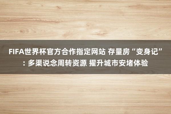 FIFA世界杯官方合作指定网站 存量房“变身记”: 多渠说念周转资源 擢升城市安堵体验