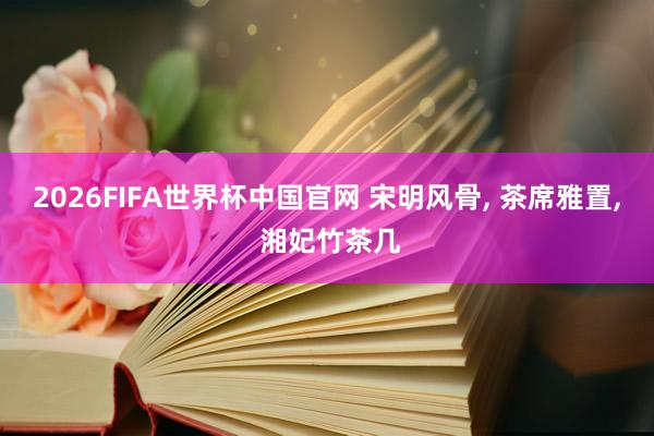 2026FIFA世界杯中国官网 宋明风骨， 茶席雅置， 湘妃竹茶几