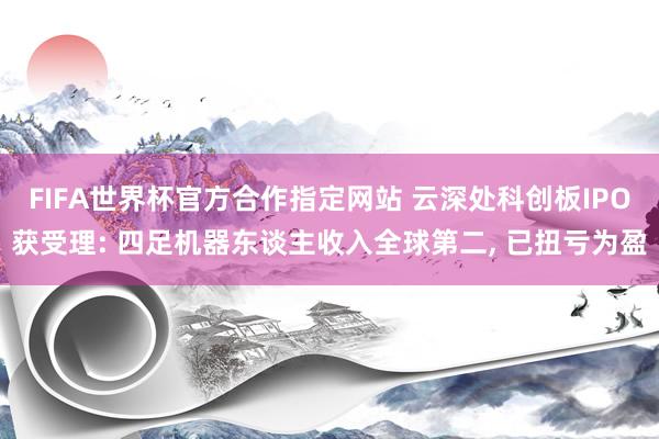 FIFA世界杯官方合作指定网站 云深处科创板IPO获受理: 四足机器东谈主收入全球第二, 已扭亏为盈