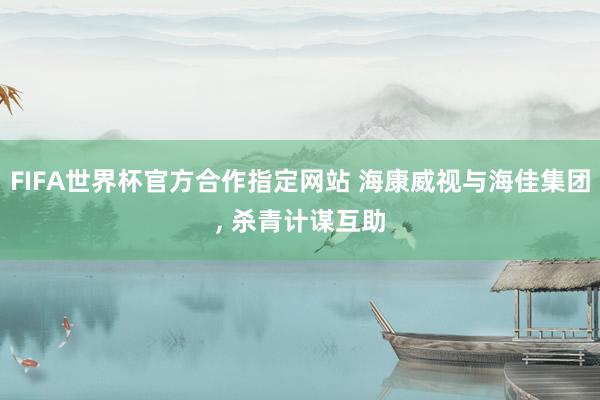 FIFA世界杯官方合作指定网站 海康威视与海佳集团, 杀青计谋互助
