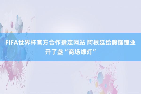 FIFA世界杯官方合作指定网站 阿根廷给赣锋锂业开了盏“商场绿灯”