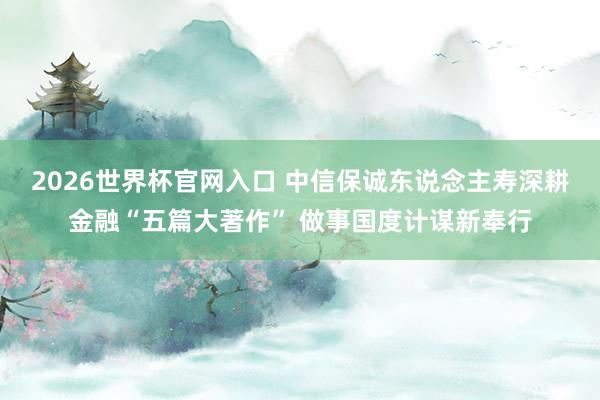 2026世界杯官网入口 中信保诚东说念主寿深耕金融“五篇大著作” 做事国度计谋新奉行