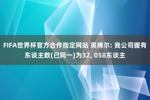 FIFA世界杯官方合作指定网站 英搏尔: 我公司握有东谈主数(已同一)为32， 058东谈主