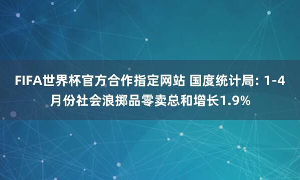 FIFA世界杯官方合作指定网站 国度统计局: 1-4月份社会浪掷品零卖总和增长1.9%