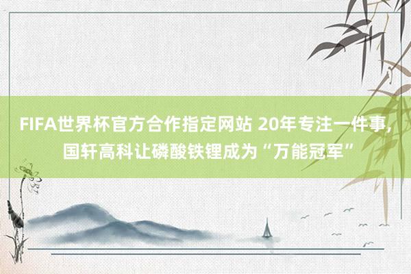 FIFA世界杯官方合作指定网站 20年专注一件事， 国轩高科让磷酸铁锂成为“万能冠军”