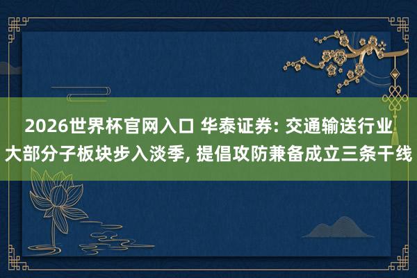 2026世界杯官网入口 华泰证券: 交通输送行业大部分子板块步入淡季, 提倡攻防兼备成立三条干线