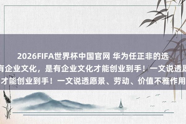2026FIFA世界杯中国官网 华为任正非的选藏告诫：不是创业到手才有企业文化，是有企业文化才能创业到手！一文说透愿景、劳动、价值不雅作用