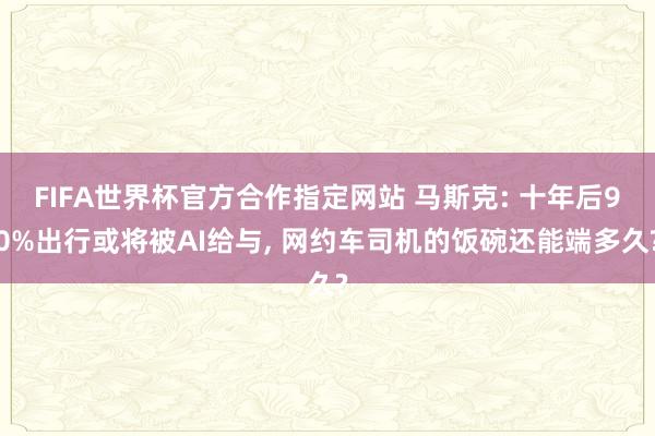 FIFA世界杯官方合作指定网站 马斯克: 十年后90%出行或将被AI给与， 网约车司机的饭碗还能端多久?
