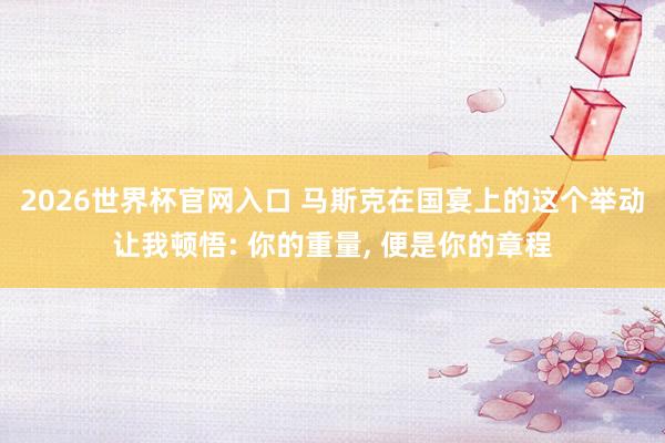 2026世界杯官网入口 马斯克在国宴上的这个举动让我顿悟: 你的重量， 便是你的章程
