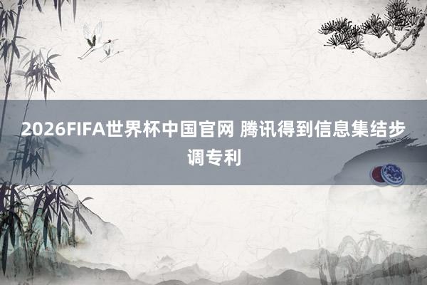 2026FIFA世界杯中国官网 腾讯得到信息集结步调专利