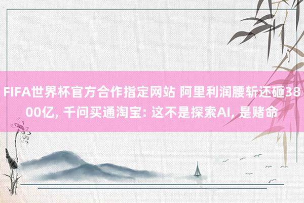 FIFA世界杯官方合作指定网站 阿里利润腰斩还砸3800亿, 千问买通淘宝: 这不是探索AI, 是赌命