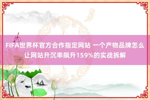 FIFA世界杯官方合作指定网站 一个产物品牌怎么让网站升沉率飙升159%的实战拆解