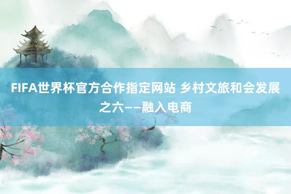 FIFA世界杯官方合作指定网站 乡村文旅和会发展之六——融入电商