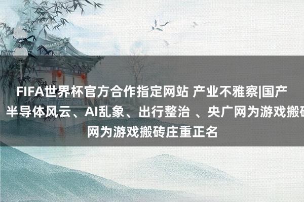 FIFA世界杯官方合作指定网站 产业不雅察|国产制造解围、半导体风云、AI乱象、出行整治 、央广网为游戏搬砖庄重正名