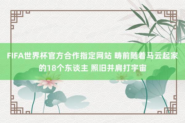 FIFA世界杯官方合作指定网站 畴前随着马云起家的18个东谈主 照旧并肩打宇宙