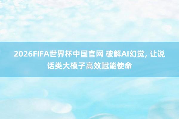 2026FIFA世界杯中国官网 破解AI幻觉, 让说话类大模子高效赋能使命