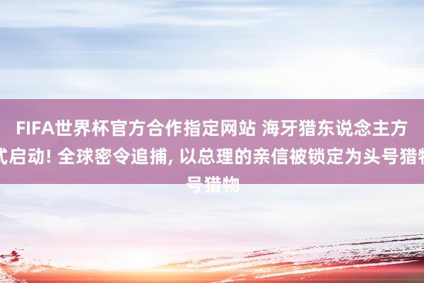 FIFA世界杯官方合作指定网站 海牙猎东说念主方式启动! 全球密令追捕， 以总理的亲信被锁定为头号猎物