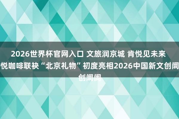 2026世界杯官网入口 文旅润京城 肯悦见未来 肯悦咖啡联袂“北京礼物”初度亮相2026中国新文创阛阓