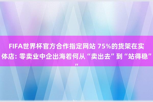 FIFA世界杯官方合作指定网站 75%的货架在实体店: 零卖业中企出海若何从“卖出去”到“站得稳”