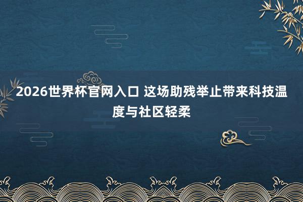 2026世界杯官网入口 这场助残举止带来科技温度与社区轻柔