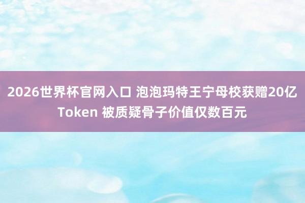 2026世界杯官网入口 泡泡玛特王宁母校获赠20亿Token 被质疑骨子价值仅数百元