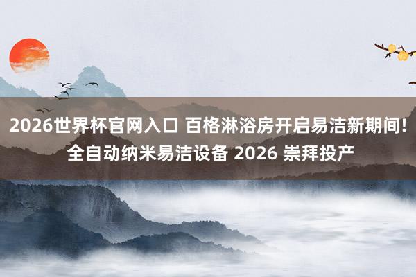 2026世界杯官网入口 百格淋浴房开启易洁新期间! 全自动纳米易洁设备 2026 崇拜投产