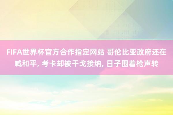 FIFA世界杯官方合作指定网站 哥伦比亚政府还在喊和平， 考卡却被干戈接纳， 日子围着枪声转