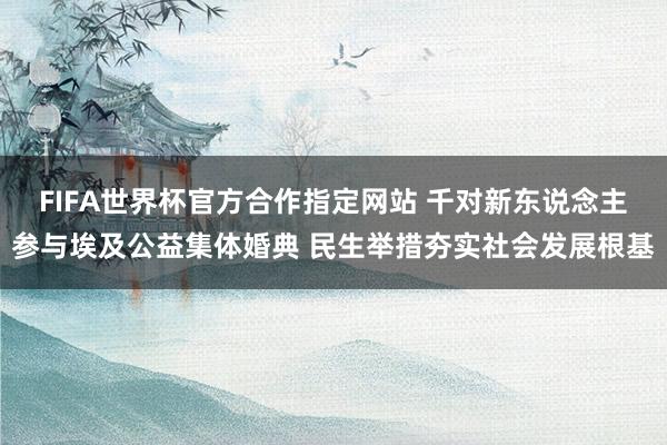 FIFA世界杯官方合作指定网站 千对新东说念主参与埃及公益集体婚典 民生举措夯实社会发展根基
