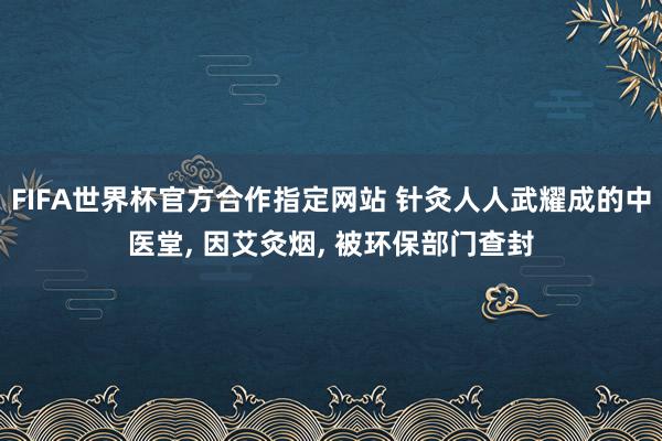 FIFA世界杯官方合作指定网站 针灸人人武耀成的中医堂, 因艾灸烟, 被环保部门查封