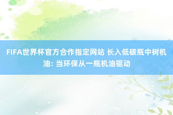 FIFA世界杯官方合作指定网站 长入低碳瓶中树机油: 当环保从一瓶机油驱动